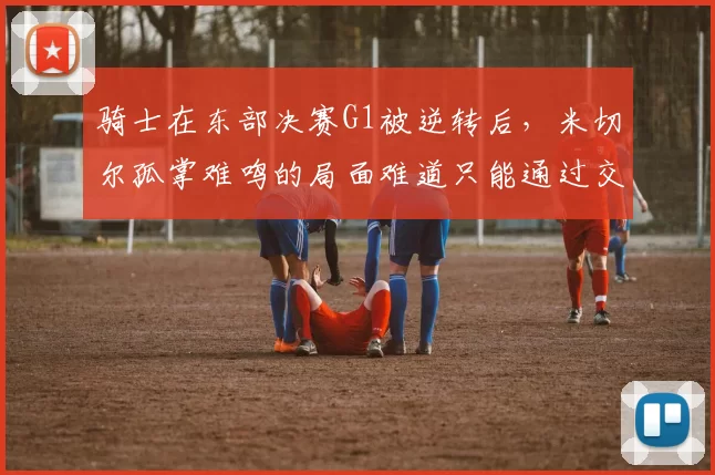 骑士在东部决赛G1被逆转后，米切尔孤掌难鸣的局面难道只能通过交易来改变吗