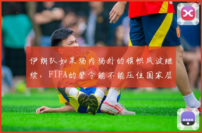 伊朗队如果场内场外的旗帜风波继续，FIFA的禁令能不能压住国家层面的博弈