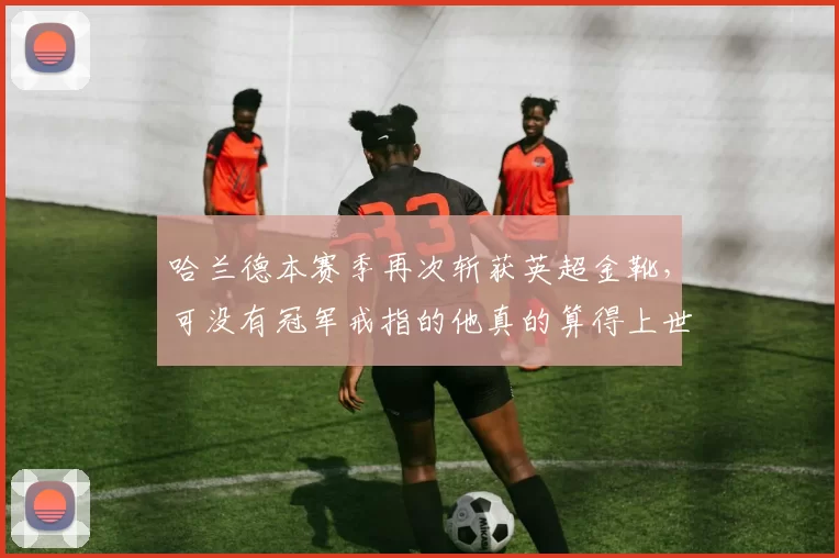 哈兰德本赛季再次斩获英超金靴，可没有冠军戒指的他真的算得上世界级中锋吗